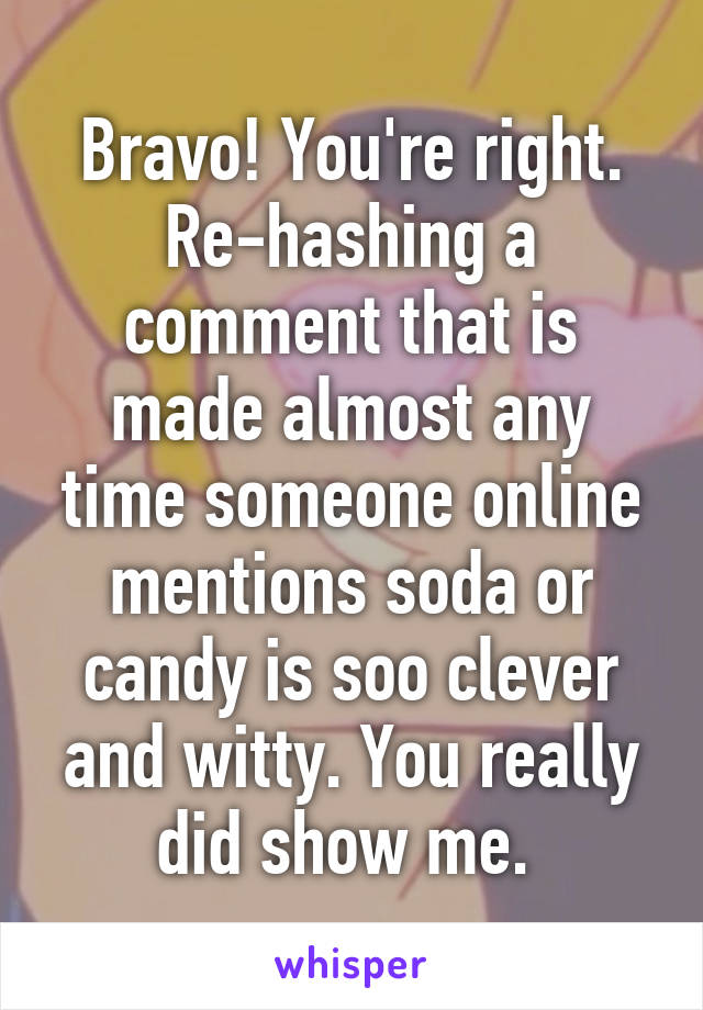 Bravo! You're right. Re-hashing a comment that is made almost any time someone online mentions soda or candy is soo clever and witty. You really did show me. 