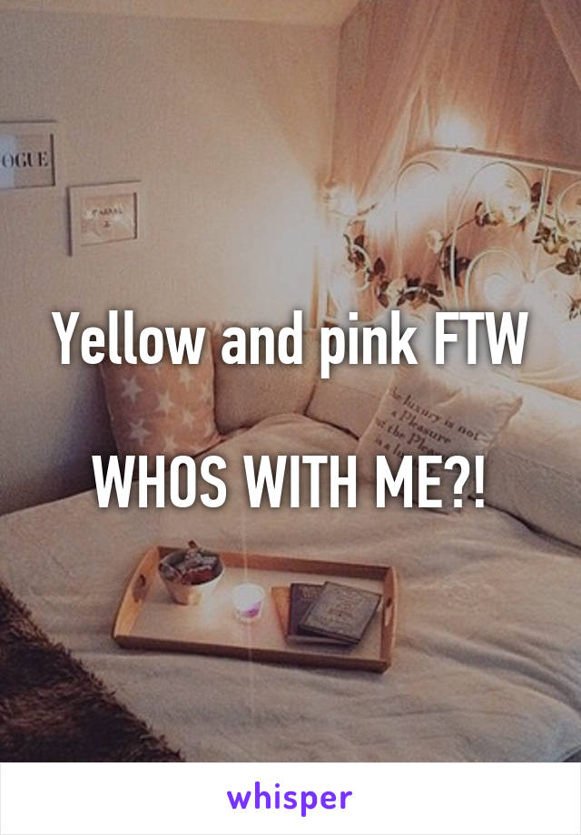 Yellow and pink FTW

WHOS WITH ME?!