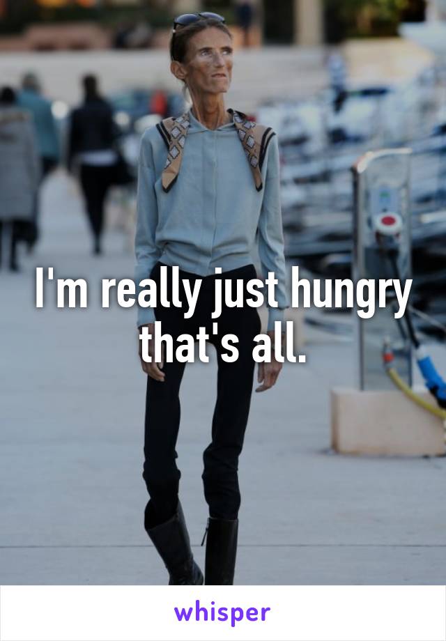 I'm really just hungry that's all.
