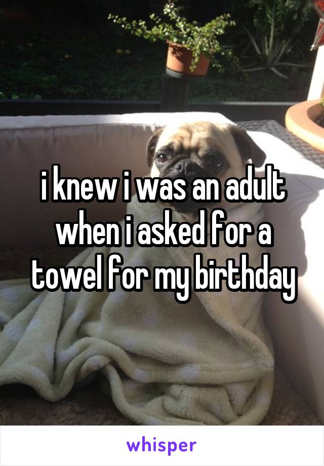 i knew i was an adult when i asked for a towel for my birthday
