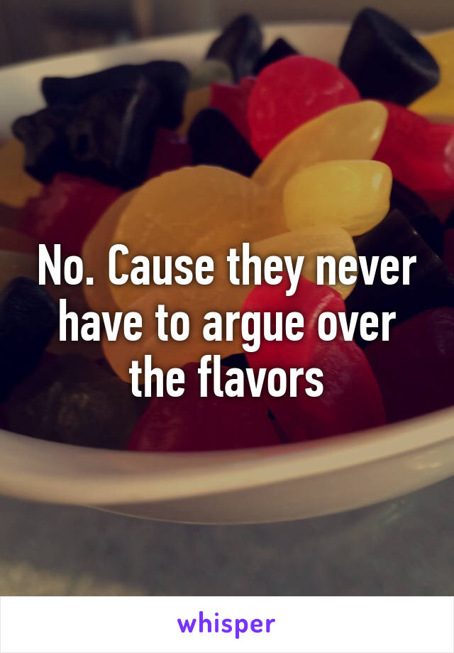 No. Cause they never have to argue over the flavors