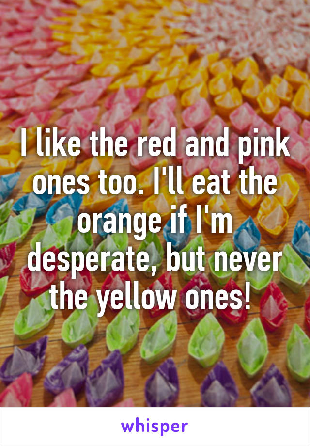 I like the red and pink ones too. I'll eat the orange if I'm desperate, but never the yellow ones! 