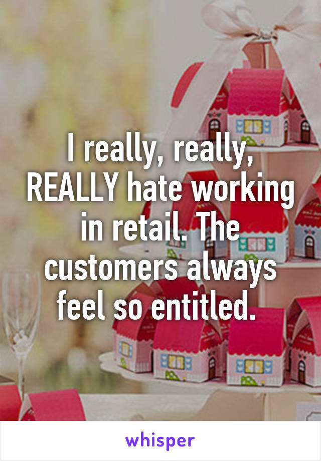 I really, really, REALLY hate working in retail. The customers always feel so entitled. 