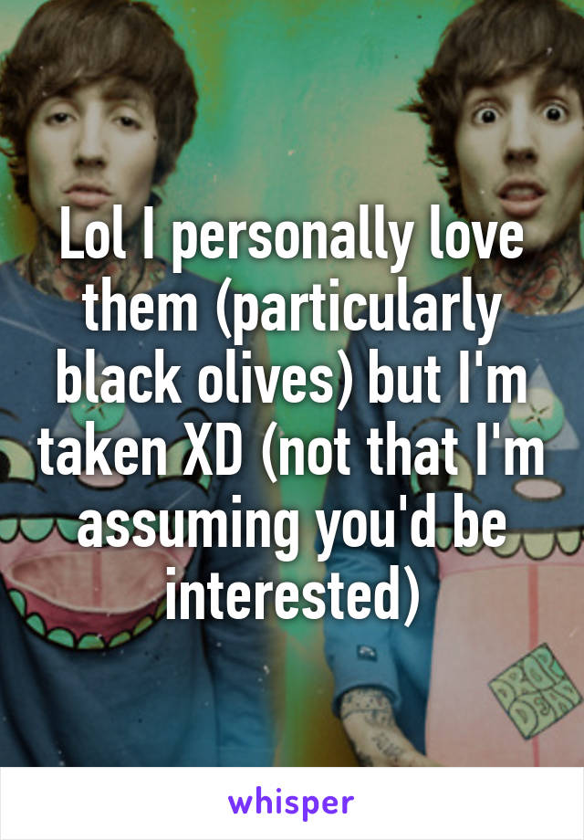 Lol I personally love them (particularly black olives) but I'm taken XD (not that I'm assuming you'd be interested)