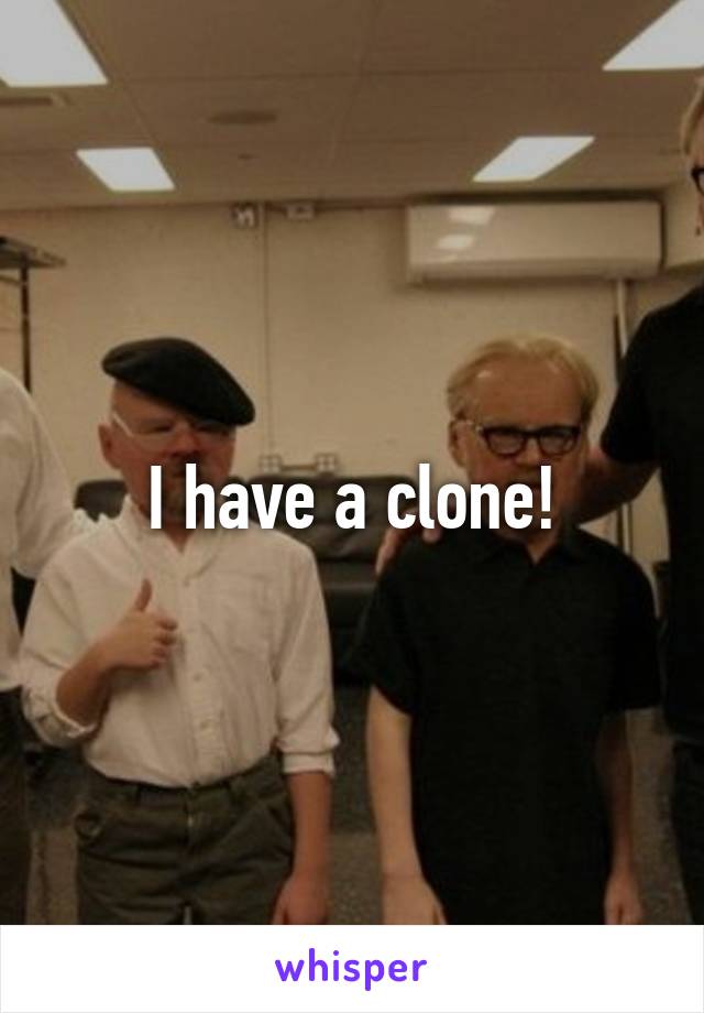 I have a clone!