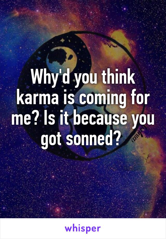 Why'd you think karma is coming for me? Is it because you got sonned? 
