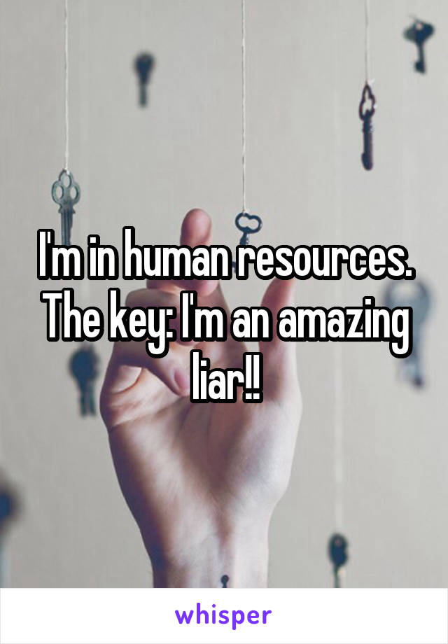 I'm in human resources. The key: I'm an amazing liar!!