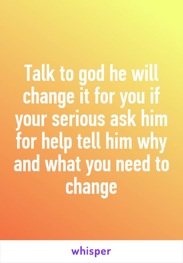 Talk to god he will change it for you if your serious ask him for help tell him why and what you need to change