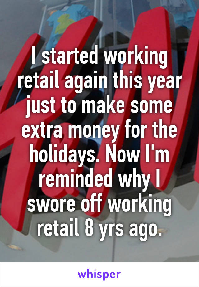 I started working retail again this year just to make some extra money for the holidays. Now I'm reminded why I swore off working retail 8 yrs ago.