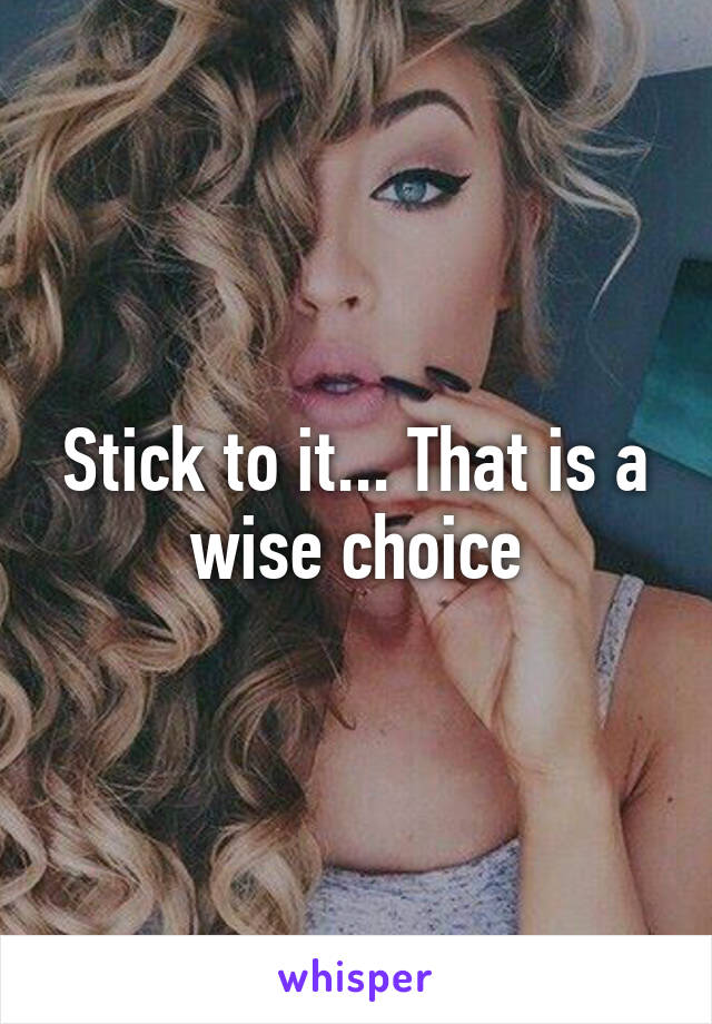 Stick to it... That is a wise choice