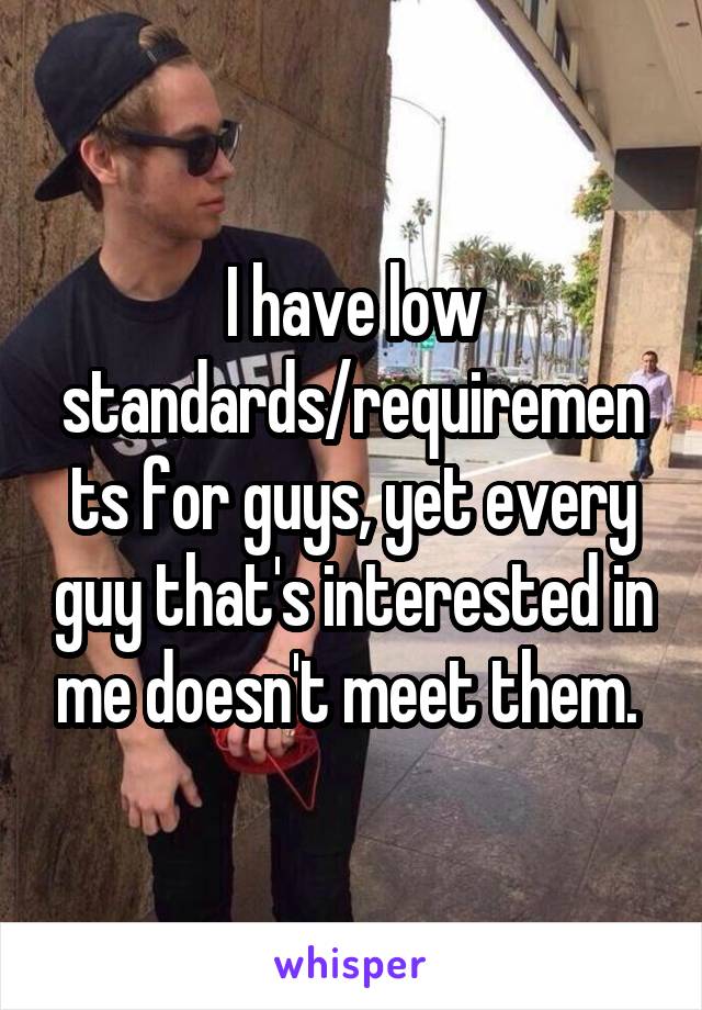 I have low standards/requirements for guys, yet every guy that's interested in me doesn't meet them. 