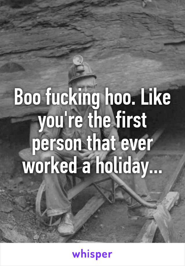 Boo fucking hoo. Like you're the first person that ever worked a holiday...