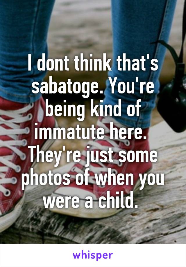 I dont think that's sabatoge. You're being kind of immatute here.  They're just some photos of when you were a child. 