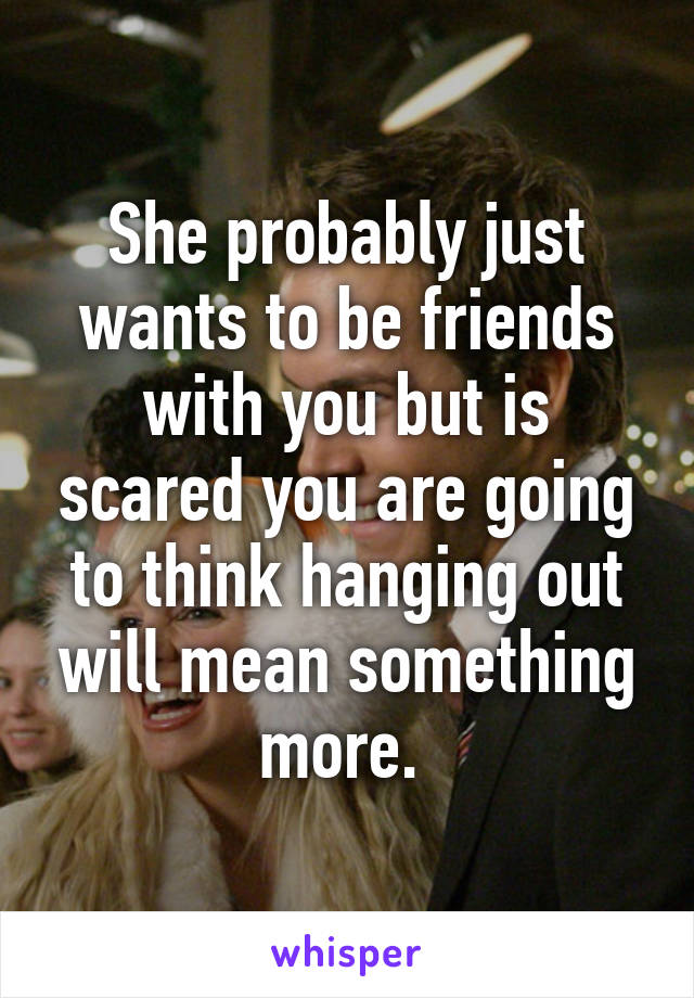 She probably just wants to be friends with you but is scared you are going to think hanging out will mean something more. 