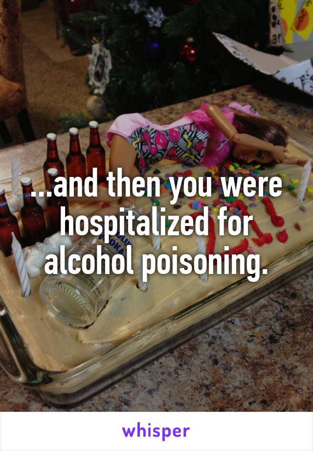 ...and then you were hospitalized for alcohol poisoning.