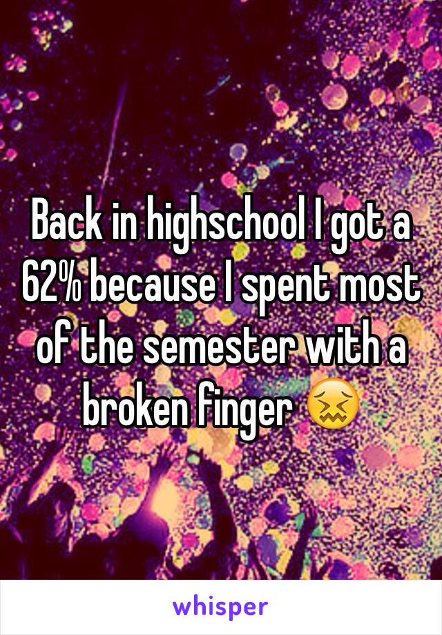 Back in highschool I got a 62% because I spent most of the semester with a broken finger 😖