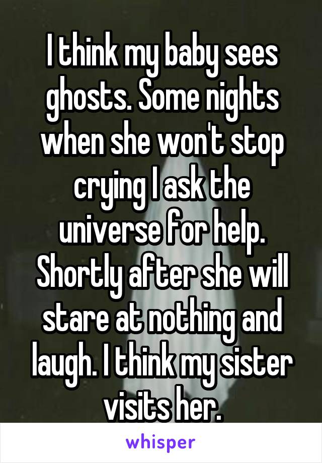 I think my baby sees ghosts. Some nights when she won't stop crying I ask the universe for help. Shortly after she will stare at nothing and laugh. I think my sister visits her.