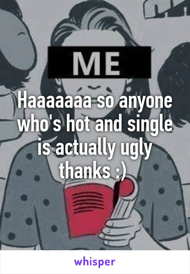 Haaaaaaa so anyone who's hot and single is actually ugly thanks :) 