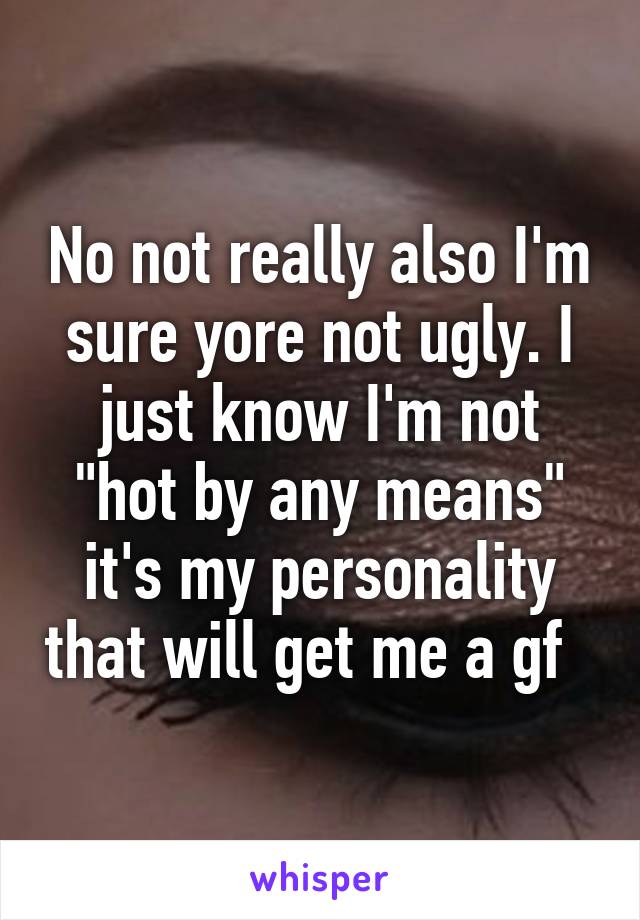 No not really also I'm sure yore not ugly. I just know I'm not "hot by any means" it's my personality that will get me a gf  