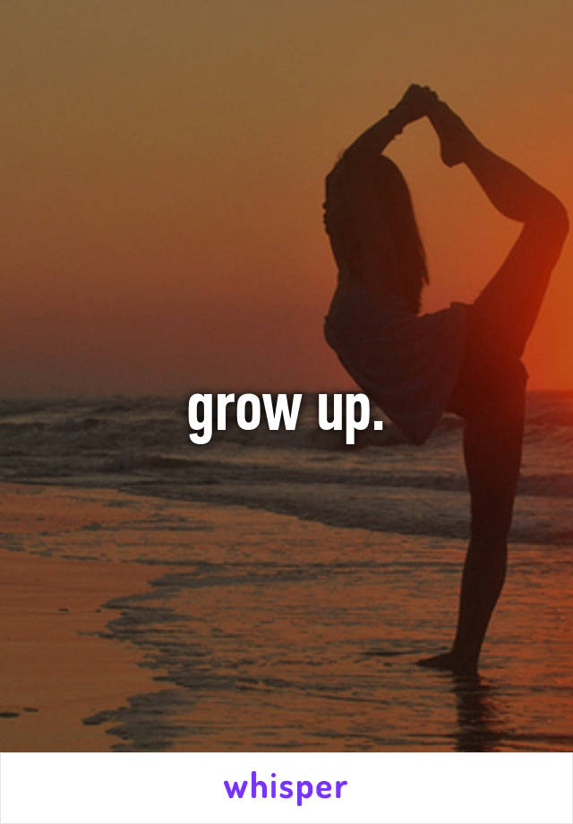 grow up.