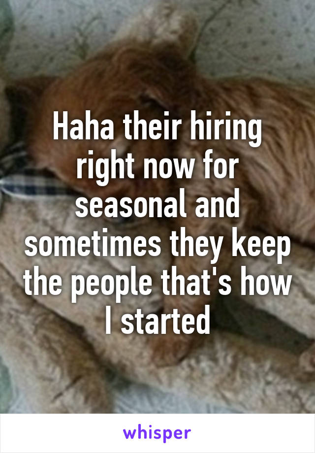 Haha their hiring right now for seasonal and sometimes they keep the people that's how I started