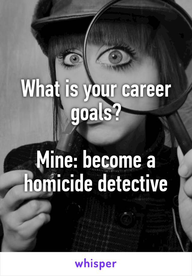 What is your career goals?

Mine: become a homicide detective