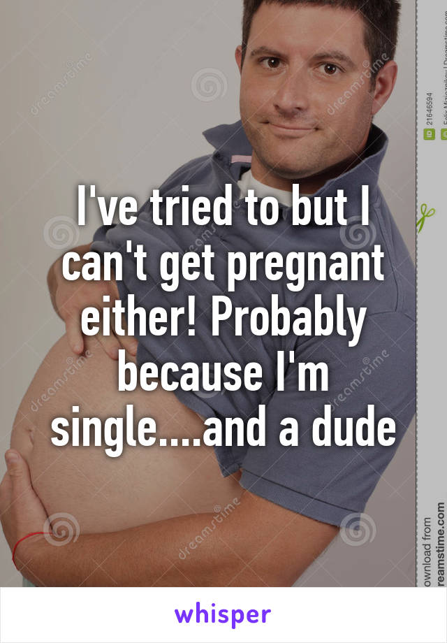 I've tried to but I can't get pregnant either! Probably because I'm single....and a dude