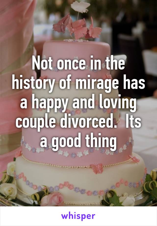 Not once in the history of mirage has a happy and loving couple divorced.  Its a good thing
