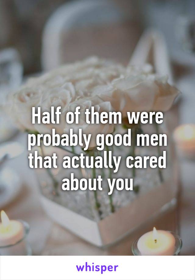 
Half of them were probably good men that actually cared about you