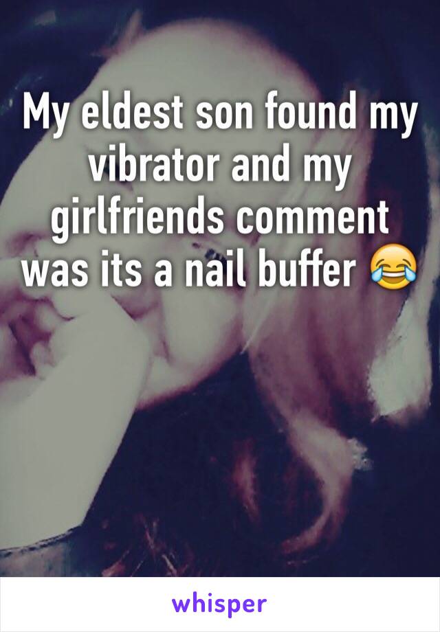 My eldest son found my vibrator and my girlfriends comment was its a nail buffer 😂
