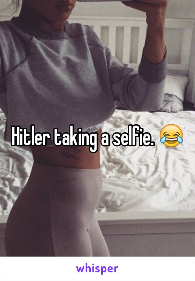 Hitler taking a selfie. 😂