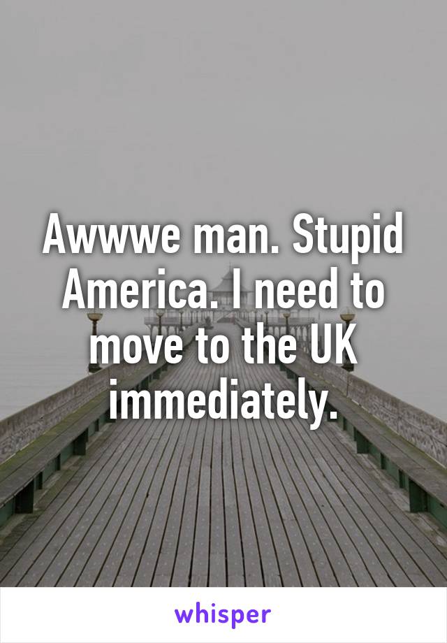 Awwwe man. Stupid America. I need to move to the UK immediately.