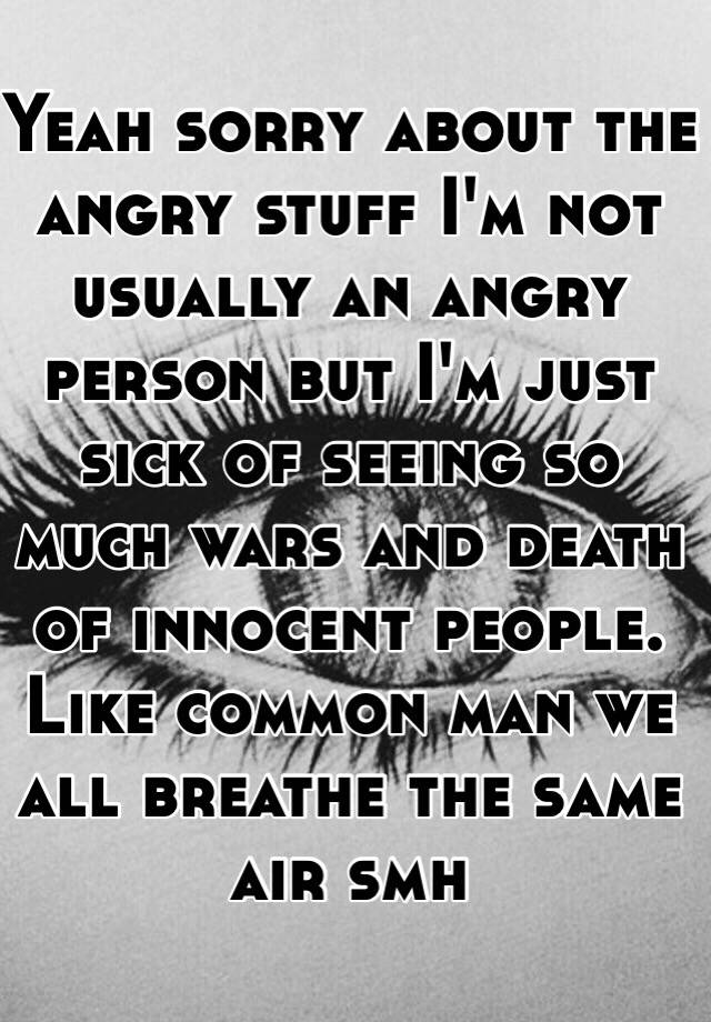 yeah-sorry-about-the-angry-stuff-i-m-not-usually-an-angry-person-but-i