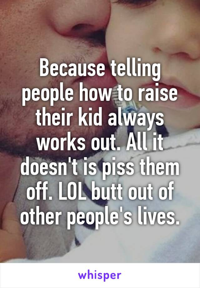 Because telling people how to raise their kid always works out. All it doesn't is piss them off. LOL butt out of other people's lives.