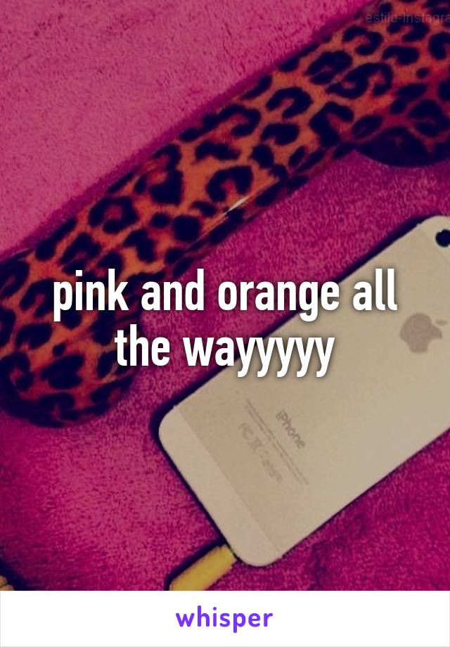 pink and orange all the wayyyyy