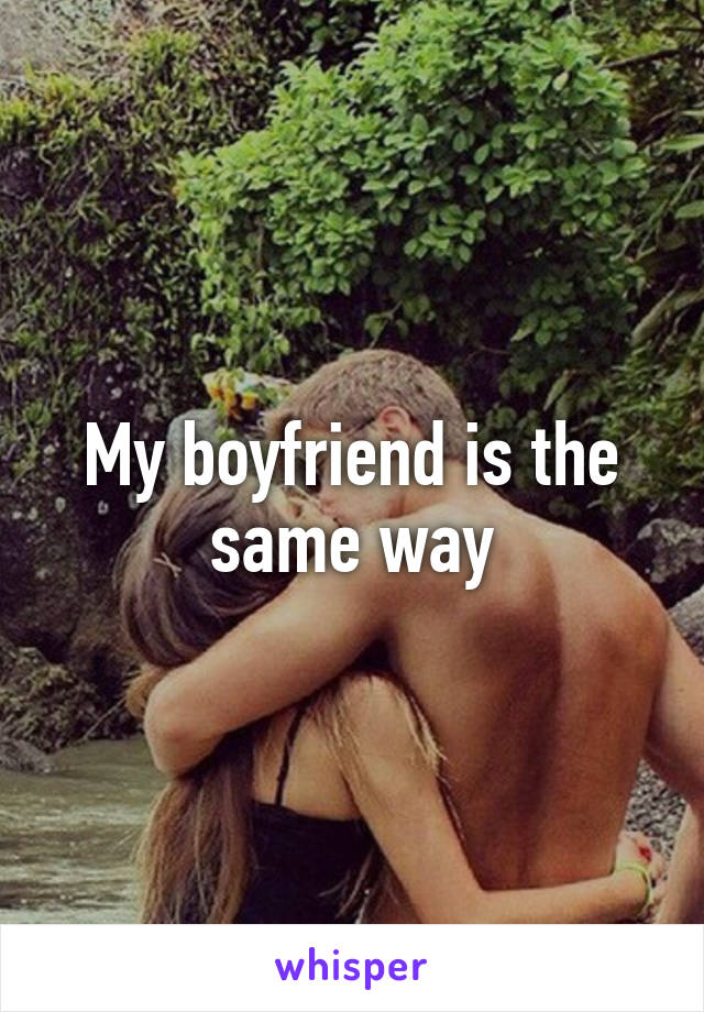 My boyfriend is the same way