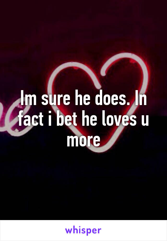 Im sure he does. In fact i bet he loves u more