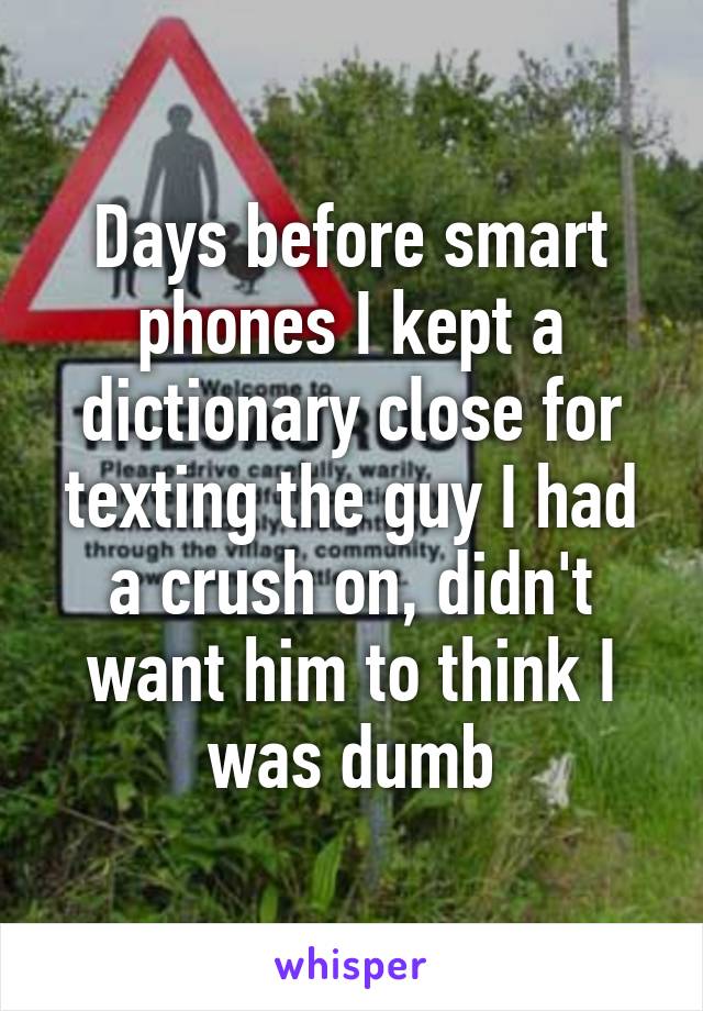 Days before smart phones I kept a dictionary close for texting the guy I had a crush on, didn't want him to think I was dumb