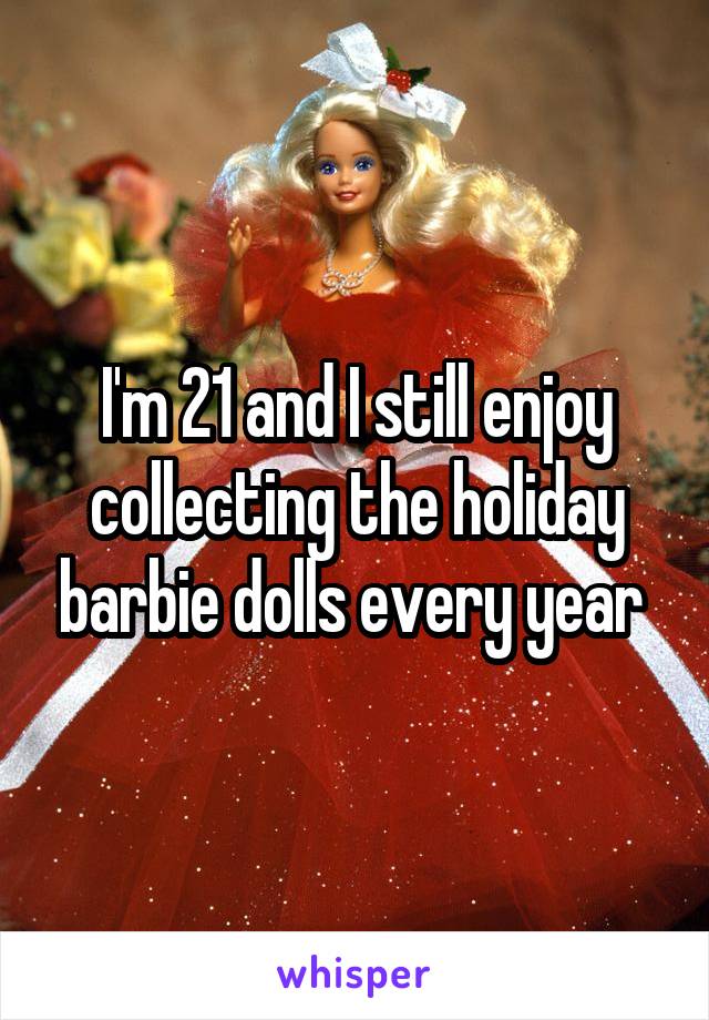 I'm 21 and I still enjoy collecting the holiday barbie dolls every year 