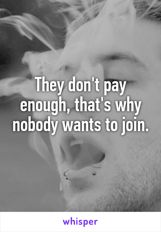 They don't pay enough, that's why nobody wants to join. 