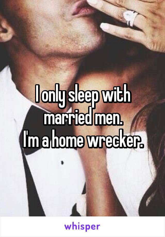 I only sleep with married men.
I'm a home wrecker.