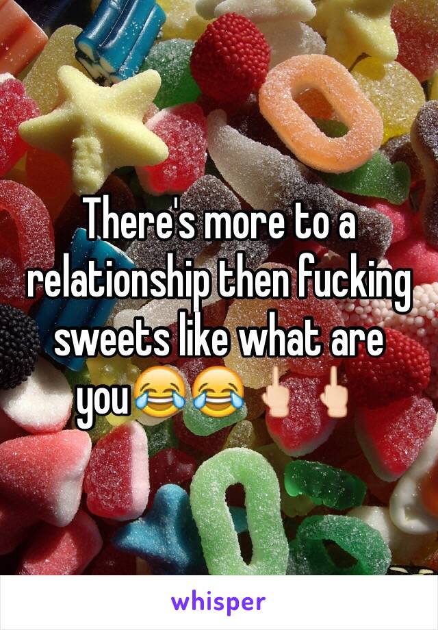 There's more to a relationship then fucking sweets like what are you😂😂🖕🏻🖕🏻