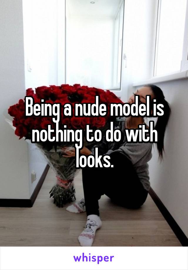 Being a nude model is nothing to do with looks.