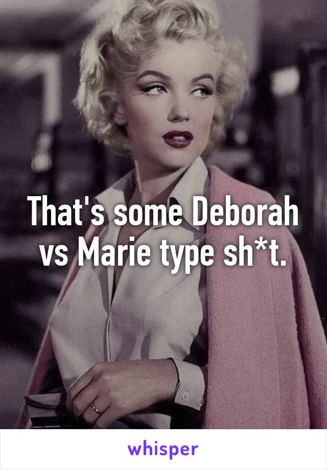 That's some Deborah vs Marie type sh*t.