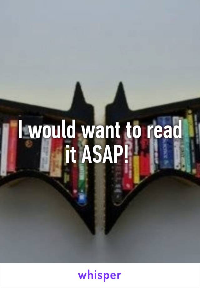 I would want to read it ASAP! 