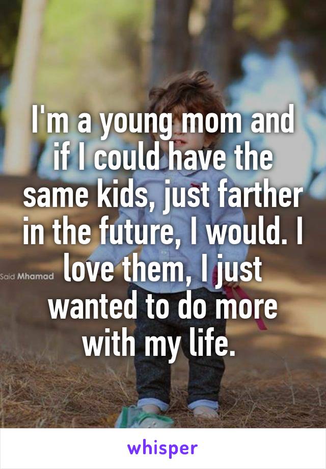 I'm a young mom and if I could have the same kids, just farther in the future, I would. I love them, I just wanted to do more with my life. 