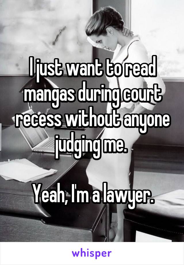 I just want to read mangas during court recess without anyone judging me. 

Yeah, I'm a lawyer.