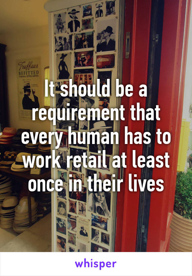 It should be a requirement that every human has to work retail at least once in their lives
