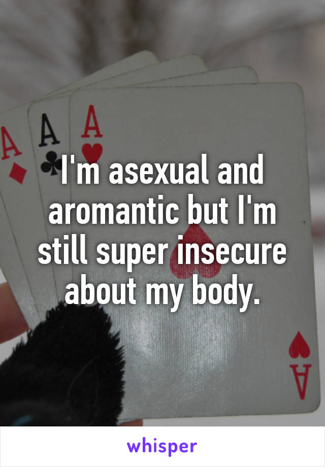 I'm asexual and aromantic but I'm still super insecure about my body.