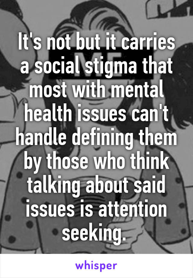 It's not but it carries a social stigma that most with mental health issues can't handle defining them by those who think talking about said issues is attention seeking. 